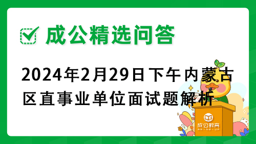 2024年2月29日下午内蒙古区直事业单位面试题解析 2024年2月29日下午内蒙古区直事业单位面试题解析