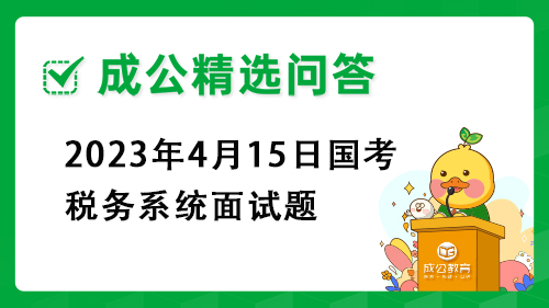 2023年4月15日国考税务系统面试题 2023年4月15日国考税务系统面试题