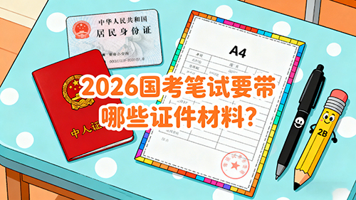 2026国考笔试要带哪些证件材料? 2026国考笔试要带哪些证件材料?