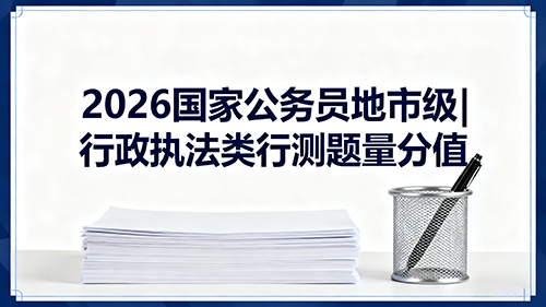 2026国家公务员地市级|行政执法类行测题量分值 2026国家公务员地市级|行政执法类行测题量分值