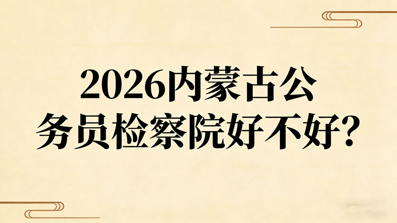 2026内蒙古公务员检察院好不好? 2026内蒙古公务员检察院好不好?