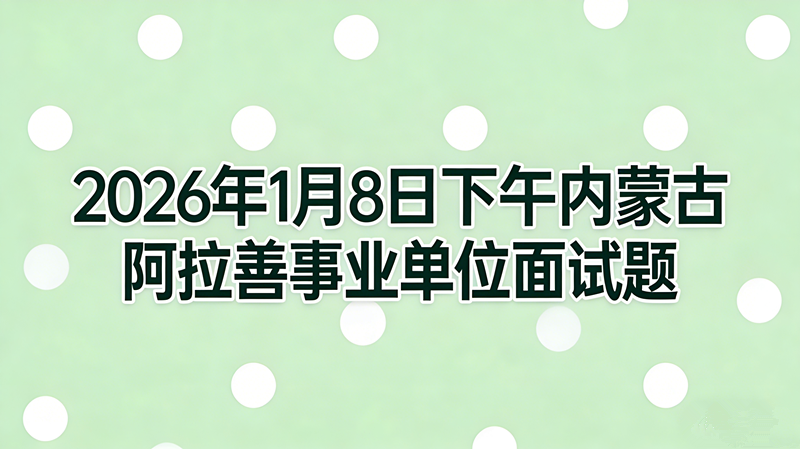 2026年1月8日下午内蒙古阿拉善事业单位面试题