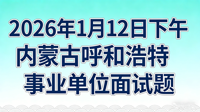 2026年1月12日下午内蒙古呼和浩特事业单位面试题