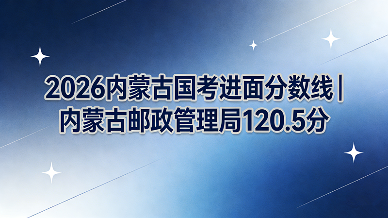 2026内蒙古国考进面分数线|内蒙古邮政管理局120.5分 2026内蒙古国考进面分数线|内蒙古邮政管理局120.5分