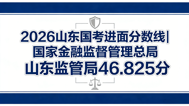 2026山东国考进面分数线|国家金融监督管理总局山东监管局46.825分