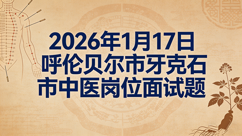 2026年1月17日呼伦贝尔市牙克石市中医岗位面试题