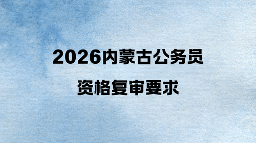 2026内蒙古公务员资格复审要求 2026内蒙古公务员资格复审要求