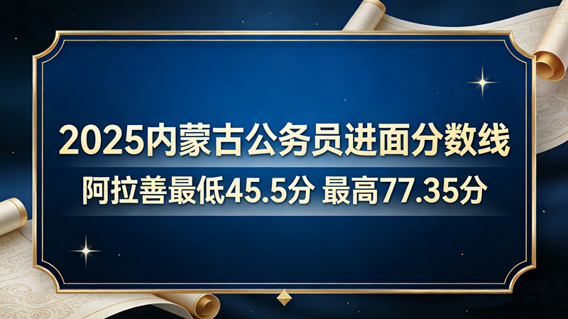 2025内蒙古公务员进面分数线|阿拉善最低45.5分 最高77.35分 2025内蒙古公务员进面分数线|阿拉善最低45.5分 最高77.35分