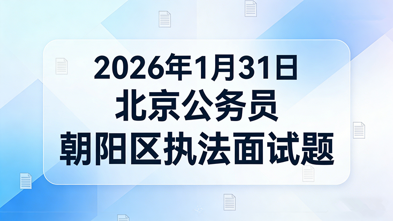 2026年1月31日北京公务员朝阳区执法面试题 2026年1月31日北京公务员朝阳区执法面试题