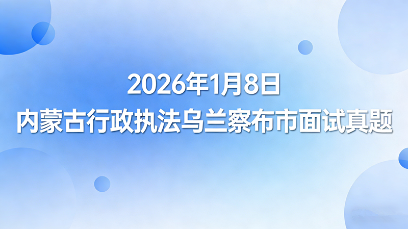 2026年1月8日内蒙古行政执法乌兰察布市面试珍题 2026年1月8日内蒙古行政执法乌兰察布市面试珍题