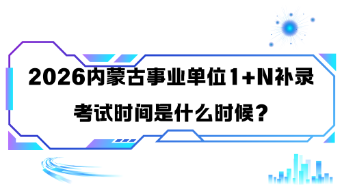 2026内蒙古事业单位1+N补录考试时间是什么时候? 2026内蒙古事业单位1+N补录考试时间是什么时候?