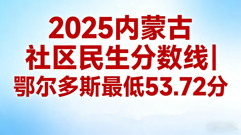 2025内蒙古社区民生分数线|鄂尔多斯最低53.72分