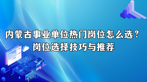 内蒙古事业单位热门岗位怎么选？岗位选择技巧与推荐