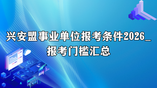 兴安盟事业单位报考条件2026_报考门槛汇总.png 兴安盟事业单位报考条件2026_报考门槛汇总.png