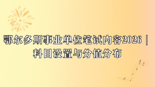 鄂尔多斯事业单位笔试内容2026｜科目设置与分值分布.png