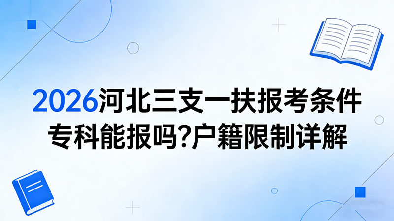 2026河北三支一扶报考条件 专科能报吗?户籍限制详解