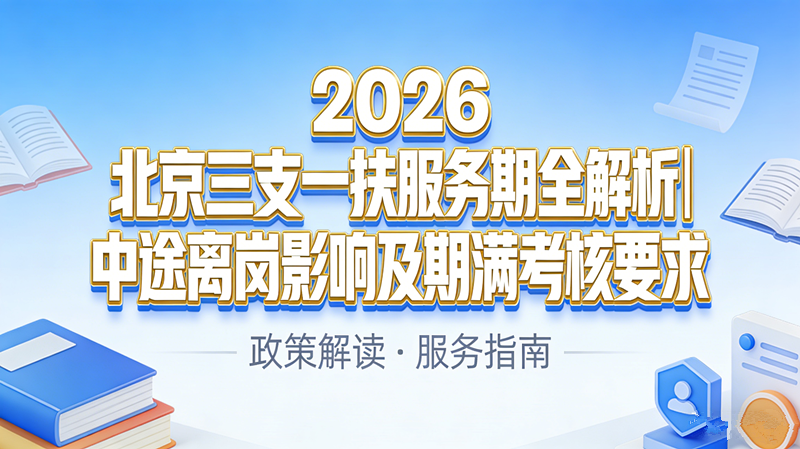 2026北京三支一扶服务期全解析|中途离岗影响及期满考核要求