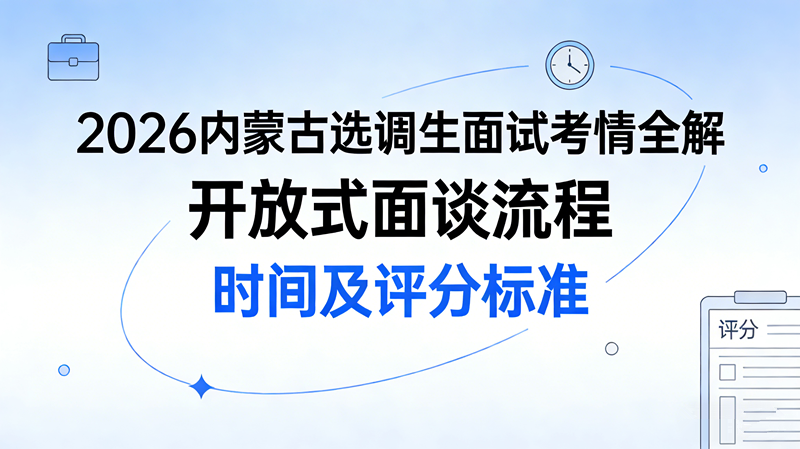 2026内蒙古选调生面试考情全解 开放式面谈流程 时间及评分标准 2026内蒙古选调生面试考情全解 开放式面谈流程 时间及评分标准