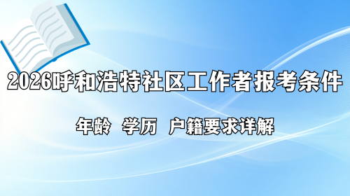 2026呼和浩特社区工作者报考条件 年龄 学历 户籍要求详解.png 2026呼和浩特社区工作者报考条件 年龄 学历 户籍要求详解.png