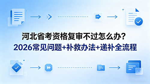河北省考资格复审不过怎么办?2026常见问题+补救办法+递补全流程 河北省考资格复审不过怎么办?2026常见问题+补救办法+递补全流程