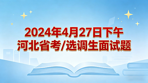 2024年4月27日下午河北省考/选调生面试题 2024年4月27日下午河北省考/选调生面试题