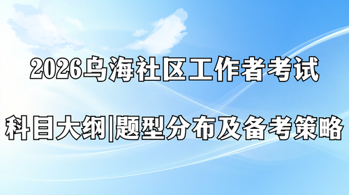 2026乌海社区工作者考试科目大纲 题型分布及备考策略.png