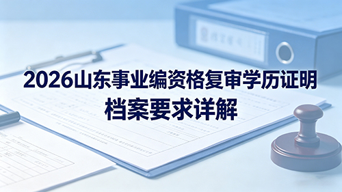 2026山东事业编资格复审学历证明 档案要求详解