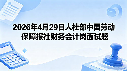 2026年4月29日人社部中国劳动保障报社财务会计岗面试题 2026年4月29日人社部中国劳动保障报社财务会计岗面试题