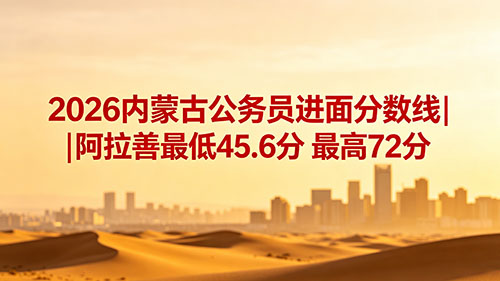 2026内蒙古公务员进面分数线|阿拉善最低45.6分 最高72分
